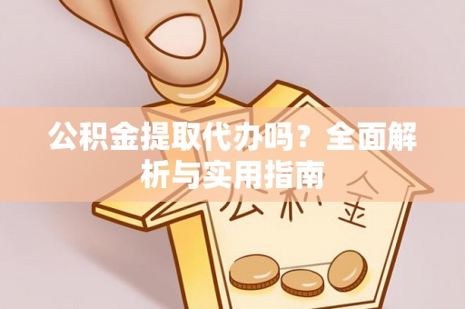 衡南公积金提取代办吗？全面解析与实用指南