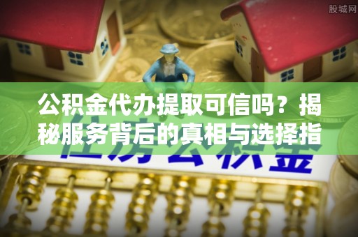 衡南公积金代办提取可信吗？揭秘服务背后的真相与选择指南