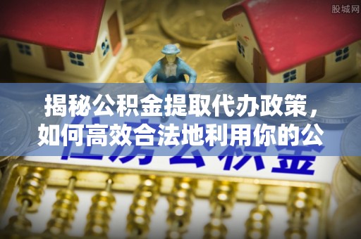衡南揭秘公积金提取代办政策，如何高效合法地利用你的公积金