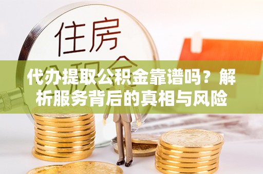 衡南代办提取公积金靠谱吗？解析服务背后的真相与风险