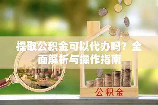 衡南提取公积金可以代办吗？全面解析与操作指南