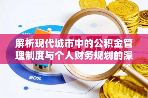 衡南解析现代城市中的公积金管理制度与个人财务规划的深度关联