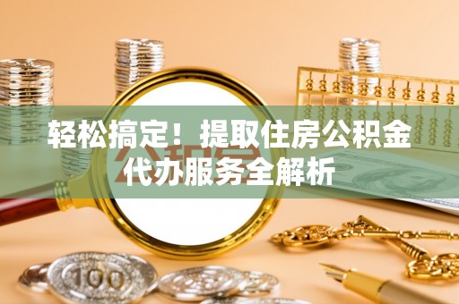 衡南轻松搞定！提取住房公积金代办服务全解析