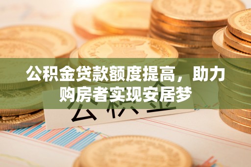 衡南公积金贷款额度提高，助力购房者实现安居梦