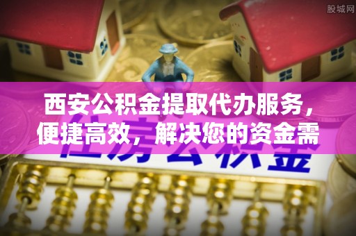 衡南西安公积金提取代办服务，便捷高效，解决您的资金需求