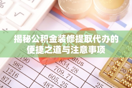 衡南揭秘公积金装修提取代办的便捷之道与注意事项