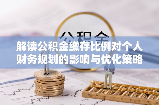 衡南解读公积金缴存比例对个人财务规划的影响与优化策略