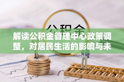 衡南解读公积金管理中心政策调整，对居民生活的影响与未来展望