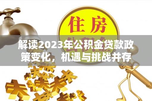 衡南解读2023年公积金贷款政策变化，机遇与挑战并存
