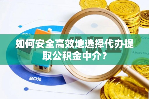 衡南如何安全高效地选择代办提取公积金中介？