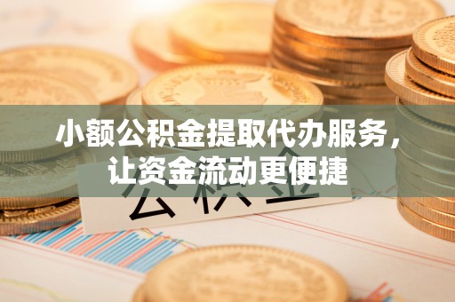 衡南小额公积金提取代办服务，让资金流动更便捷