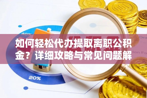 衡南如何轻松代办提取离职公积金？详细攻略与常见问题解析