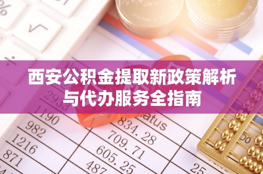衡南西安公积金提取新政策解析与代办服务全指南