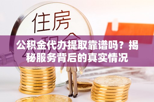 衡南公积金代办提取靠谱吗？揭秘服务背后的真实情况
