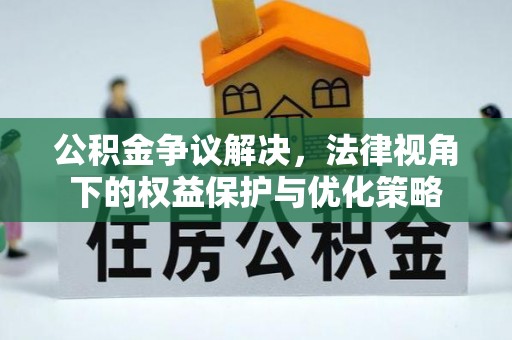 衡南公积金争议解决，法律视角下的权益保护与优化策略