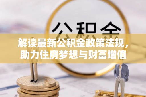 衡南解读最新公积金政策法规，助力住房梦想与财富增值