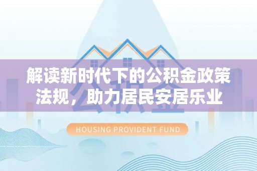 衡南解读新时代下的公积金政策法规，助力居民安居乐业