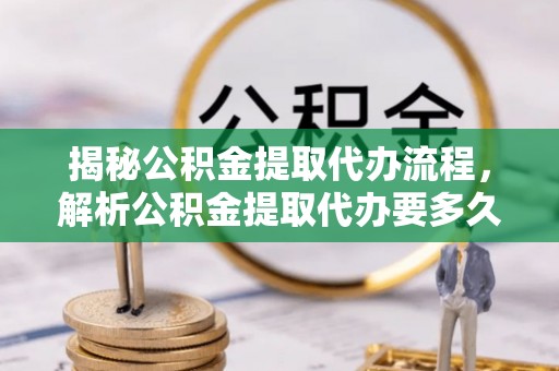 衡南揭秘公积金提取代办流程，解析公积金提取代办要多久的真相