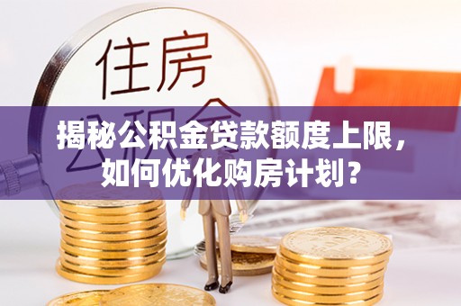 衡南揭秘公积金贷款额度上限，如何优化购房计划？