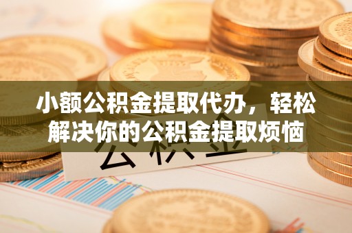 衡南小额公积金提取代办，轻松解决你的公积金提取烦恼