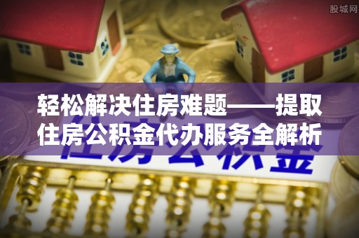 衡南轻松解决住房难题——提取住房公积金代办服务全解析