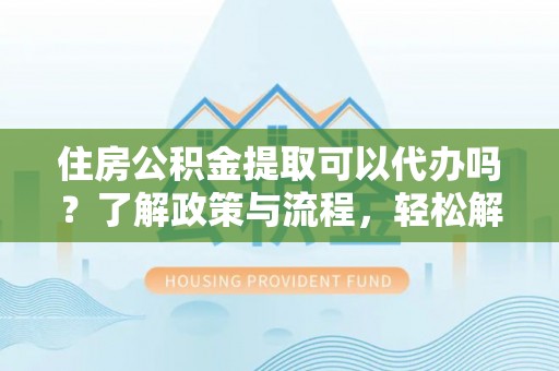 衡南住房公积金提取可以代办吗？了解政策与流程，轻松解决你的疑问