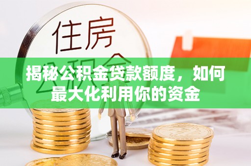 衡南揭秘公积金贷款额度，如何最大化利用你的资金