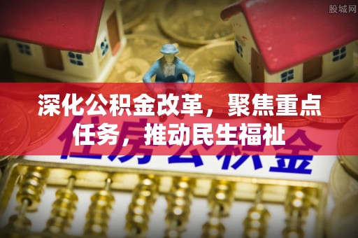 衡南深化公积金改革，聚焦重点任务，推动民生福祉