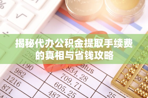 衡南揭秘代办公积金提取手续费的真相与省钱攻略