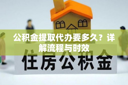 衡南公积金提取代办要多久？详解流程与时效