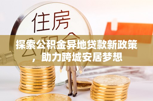 衡南探索公积金异地贷款新政策，助力跨城安居梦想