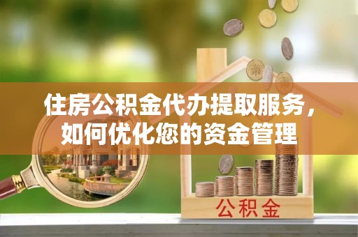 衡南住房公积金代办提取服务，如何优化您的资金管理