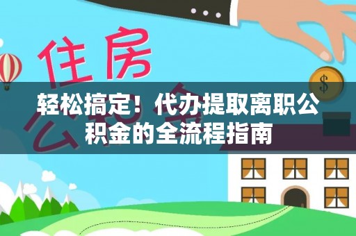 衡南轻松搞定！代办提取离职公积金的全流程指南