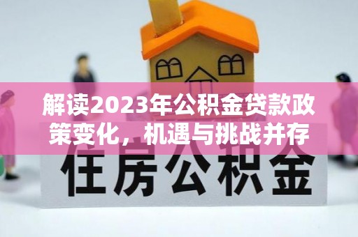 衡南解读2023年公积金贷款政策变化，机遇与挑战并存