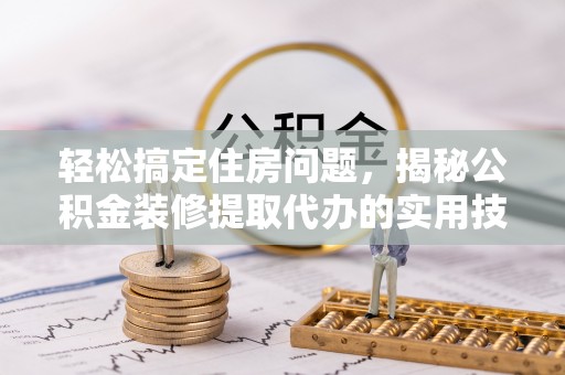 衡南轻松搞定住房问题，揭秘公积金装修提取代办的实用技巧