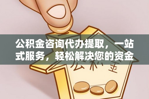 衡南公积金咨询代办提取，一站式服务，轻松解决您的资金需求