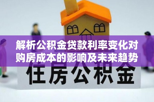 衡南解析公积金贷款利率变化对购房成本的影响及未来趋势