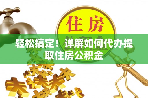 衡南轻松搞定！详解如何代办提取住房公积金