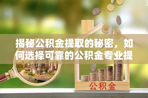 衡南揭秘公积金提取的秘密，如何选择可靠的公积金专业提取代办服务