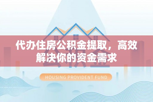 衡南代办住房公积金提取，高效解决你的资金需求