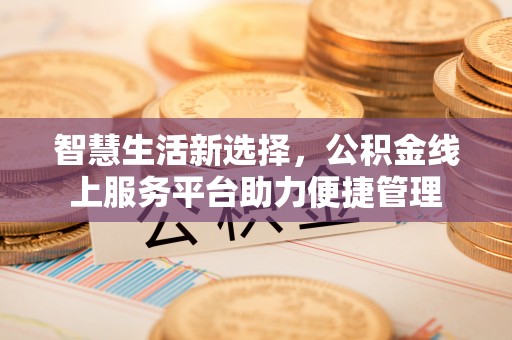 衡南智慧生活新选择，公积金线上服务平台助力便捷管理