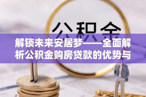 衡南解锁未来安居梦——全面解析公积金购房贷款的优势与策略