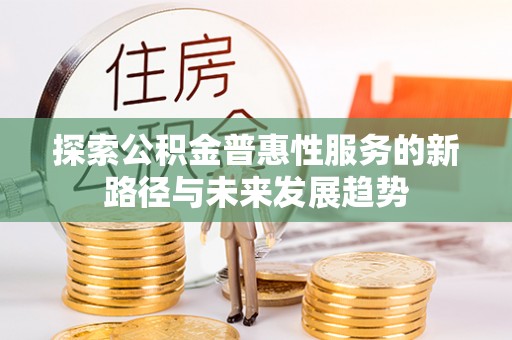 衡南探索公积金普惠性服务的新路径与未来发展趋势