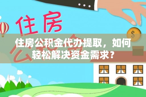 衡南住房公积金代办提取，如何轻松解决资金需求？