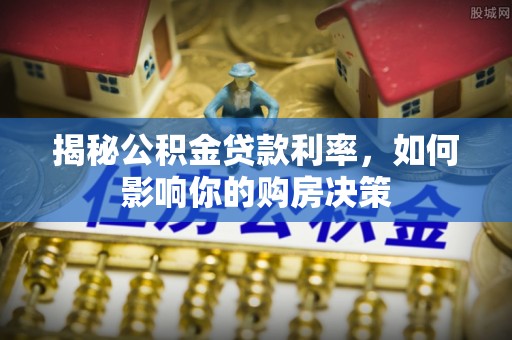 衡南揭秘公积金贷款利率，如何影响你的购房决策