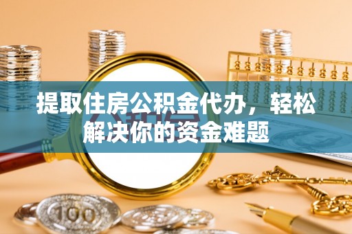 衡南提取住房公积金代办，轻松解决你的资金难题