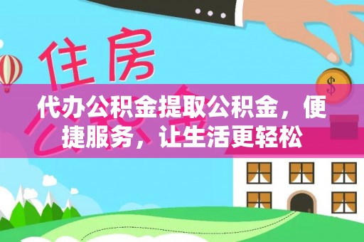 衡南代办公积金提取公积金，便捷服务，让生活更轻松