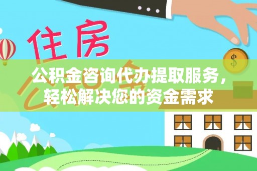 衡南公积金咨询代办提取服务，轻松解决您的资金需求