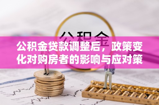 衡南公积金贷款调整后，政策变化对购房者的影响与应对策略