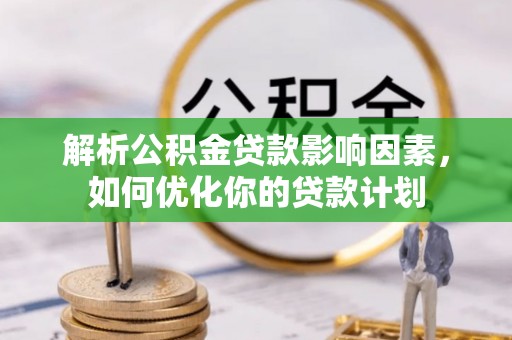 衡南解析公积金贷款影响因素，如何优化你的贷款计划